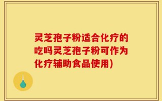 灵芝孢子粉适合化疗的吃吗灵芝孢子粉可作为化疗辅助食品使用)