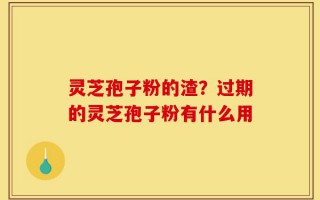 灵芝孢子粉的渣？过期的灵芝孢子粉有什么用