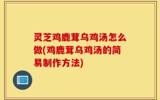 灵芝鸡鹿茸乌鸡汤怎么做(鸡鹿茸乌鸡汤的简易制作方法)