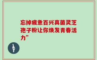 忘掉疲惫百兴真菌灵芝孢子粉让你焕发青春活力”