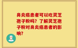 鼻炎癌患者可以吃灵芝孢子粉吗？了解灵芝孢子粉对鼻炎癌患者的影响？