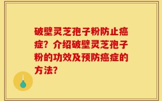 破壁灵芝孢子粉防止癌症？介绍破壁灵芝孢子粉的功效及预防癌症的方法？