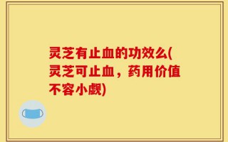 灵芝有止血的功效么(灵芝可止血，药用价值不容小觑)