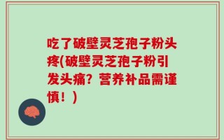 吃了破壁灵芝孢子粉头疼(破壁灵芝孢子粉引发头痛？营养补品需谨慎！)