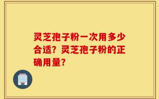 灵芝孢子粉一次用多少合适？灵芝孢子粉的正确用量？