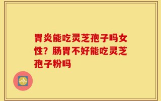 胃炎能吃灵芝孢子吗女性？肠胃不好能吃灵芝孢子粉吗