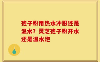 孢子粉用热水冲服还是温水？灵芝孢子粉开水还是温水泡