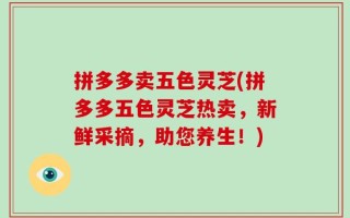 拼多多卖五色灵芝(拼多多五色灵芝热卖，新鲜采摘，助您养生！)