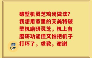 破壁机灵芝鸡汤做法？我想用家里的艾美特破壁机磨研灵芝，机上有磨研功能但又怕把机子打坏了，求教，谢谢