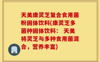 天美康灵芝复合食用菌粉固体饮料(康灵芝多菌种固体饮料： 天美将灵芝与多种食用菌混合，营养丰富)