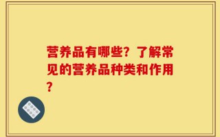 营养品有哪些？了解常见的营养品种类和作用？