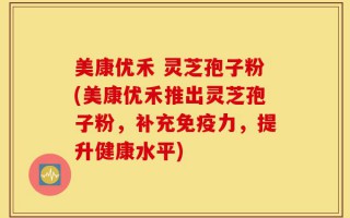 美康优禾 灵芝孢子粉(美康优禾推出灵芝孢子粉，补充免疫力，提升健康水平)