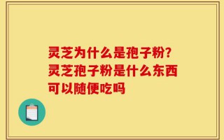 灵芝为什么是孢子粉？灵芝孢子粉是什么东西可以随便吃吗