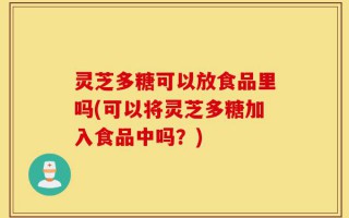 灵芝多糖可以放食品里吗(可以将灵芝多糖加入食品中吗？)