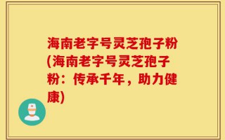 海南老字号灵芝孢子粉(海南老字号灵芝孢子粉：传承千年，助力健康)