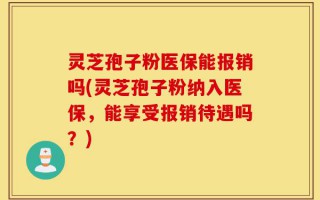 灵芝孢子粉医保能报销吗(灵芝孢子粉纳入医保，能享受报销待遇吗？)