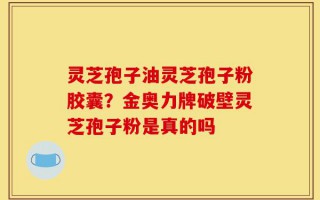 灵芝孢子油灵芝孢子粉胶囊？金奥力牌破壁灵芝孢子粉是真的吗