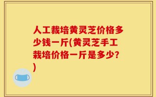 人工裁培黄灵芝价格多少钱一斤(黄灵芝手工栽培价格一斤是多少？)