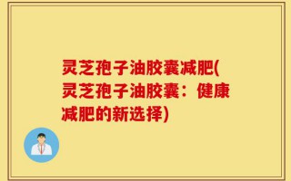 灵芝孢子油胶囊减肥(灵芝孢子油胶囊：健康减肥的新选择)