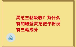 灵芝三萜吸收？为什么有的破壁灵芝孢子粉没有三萜成分