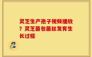灵芝生产孢子视频播放？灵芝菌包菌丝发育生长过程