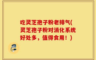 吃灵芝孢子粉老排气(灵芝孢子粉对消化系统好处多，值得食用！)
