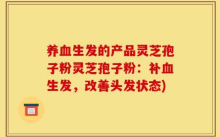 养血生发的产品灵芝孢子粉灵芝孢子粉：补血生发，改善头发状态)