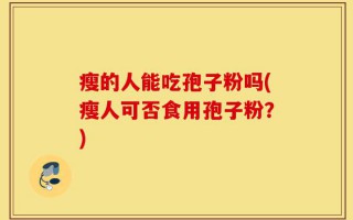 瘦的人能吃孢子粉吗(瘦人可否食用孢子粉？)