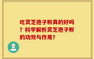 吃灵芝孢子粉真的好吗？科学解析灵芝孢子粉的功效与作用？