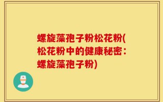 螺旋藻孢子粉松花粉(松花粉中的健康秘密：螺旋藻孢子粉)