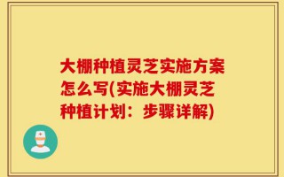 大棚种植灵芝实施方案怎么写(实施大棚灵芝种植计划：步骤详解)