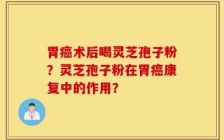 胃癌术后喝灵芝孢子粉？灵芝孢子粉在胃癌康复中的作用？