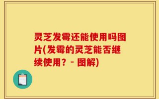 灵芝发霉还能使用吗图片(发霉的灵芝能否继续使用？- 图解)