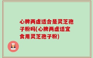 心脾两虚适合是灵芝孢子粉吗(心脾两虚适宜食用灵芝孢子粉)