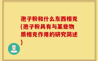 孢子粉和什么东西相克(孢子粉具有与某些物质相克作用的研究简述)