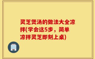 灵芝煲汤的做法大全凉拌(学会这5步，简单凉拌灵芝即刻上桌)