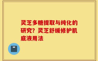 灵芝多糖提取与纯化的研究？灵芝舒缓修护肌底液用法