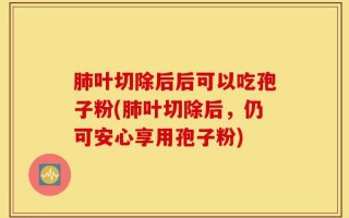 肺叶切除后后可以吃孢子粉(肺叶切除后，仍可安心享用孢子粉)