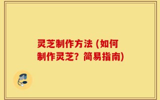 灵芝制作方法 (如何制作灵芝？简易指南)