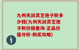 九州天润灵芝孢子粉多少钱(九州天润灵芝孢子粉价格查询-正品价值分析-购买攻略)