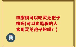 血脂稠可以吃灵芝孢子粉吗(可以血脂稠的人食用灵芝孢子粉吗？)