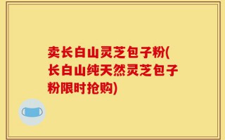 卖长白山灵芝包子粉(长白山纯天然灵芝包子粉限时抢购)