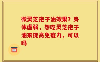 微灵芝孢子油效果？身体虚弱，想吃灵芝孢子油来提高免疫力，可以吗