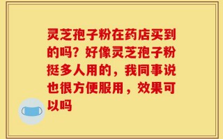 灵芝孢子粉在药店买到的吗？好像灵芝孢子粉挺多人用的，我同事说也很方便服用，效果可以吗