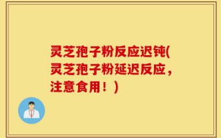 灵芝孢子粉反应迟钝(灵芝孢子粉延迟反应，注意食用！)