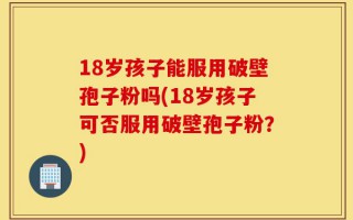 18岁孩子能服用破壁孢子粉吗(18岁孩子可否服用破壁孢子粉？)