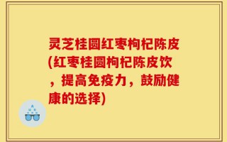 灵芝桂圆红枣枸杞陈皮(红枣桂圆枸杞陈皮饮，提高免疫力，鼓励健康的选择)