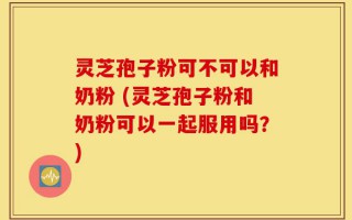 灵芝孢子粉可不可以和奶粉 (灵芝孢子粉和奶粉可以一起服用吗？)