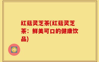 红菇灵芝茶(红菇灵芝茶：鲜美可口的健康饮品)