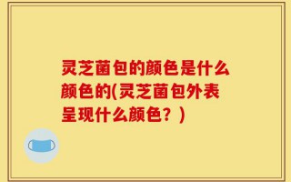 灵芝菌包的颜色是什么颜色的(灵芝菌包外表呈现什么颜色？)